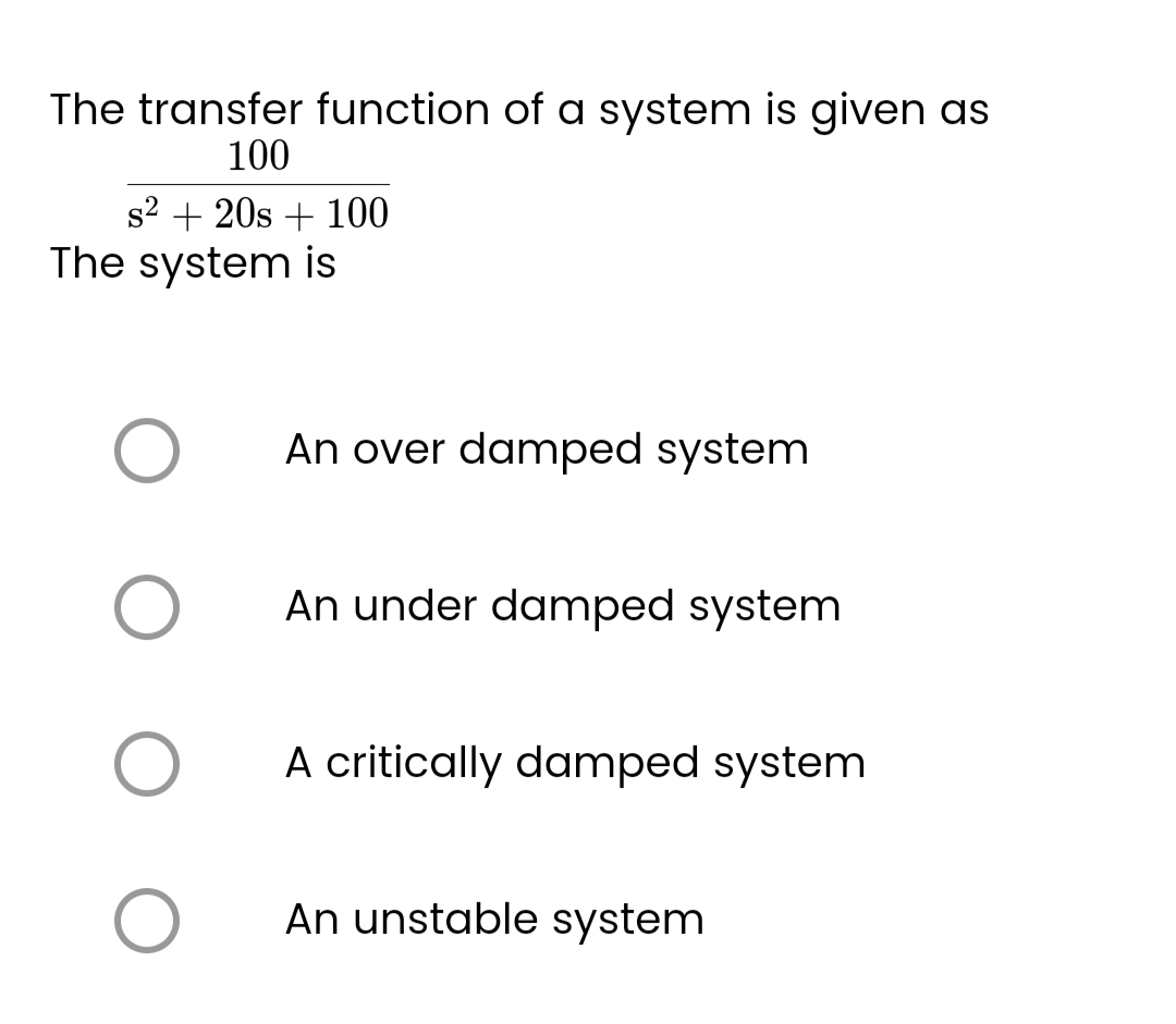 The transfer function of a system is given as
100
s² + 20s + 100
The system is
O An over damped system
O
O
O
An under damped system
A critically damped system
An unstable system