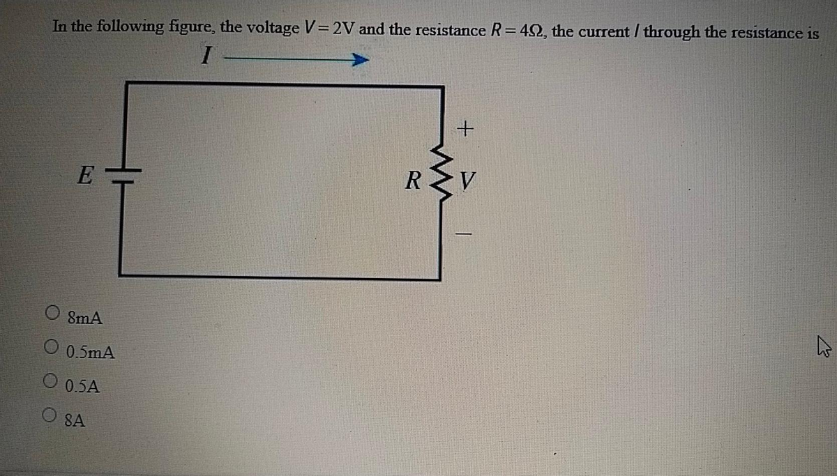 In the following figure, the voltage V=2V and the resistance R = 492, the current / through the resistance is
I
E
8mA
O 0.5mA
O 0.5A
O SA
R
+
چلے