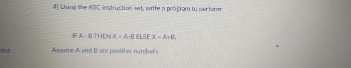 4] Using the ASC instruction set, write a program to perform:
IF A B THEN X A-B ELSE X A+B.
ons
Assume A and B are positive numbers.
