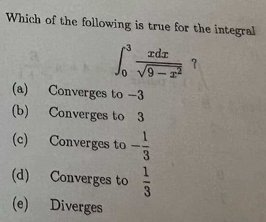 Which of the following is true for the integral
zdr
√9-22
(a)
(b)
(c)
(d)
(e)
3
So
0
Converges
to -3
Converges to 3
Converges to
Converges to
Diverges
113 11
?