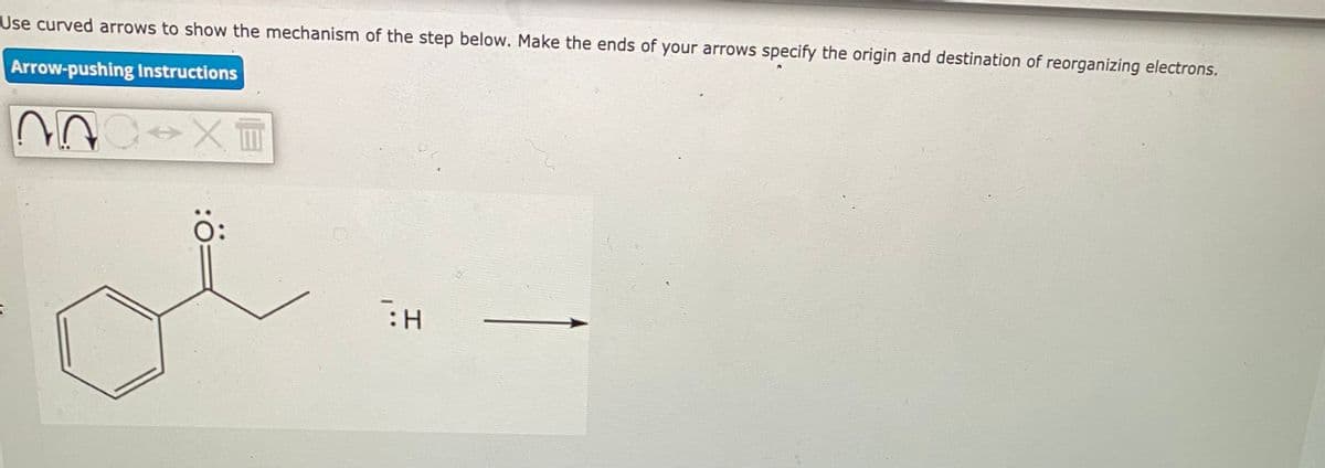 Use curved arrows to show the mechanism of the step below. Make the ends of your arrows specify the origin and destination of reorganizing electrons.
Arrow-pushing Instructions
NOC X™
Ö:
I