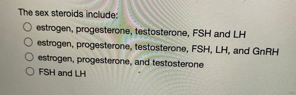 The sex steroids include:
estrogen, progesterone, testosterone, FSH and LH
estrogen, progesterone, testosterone, FSH, LH, and GnRH
O estrogen, progesterone, and testosterone
O FSH and LH
