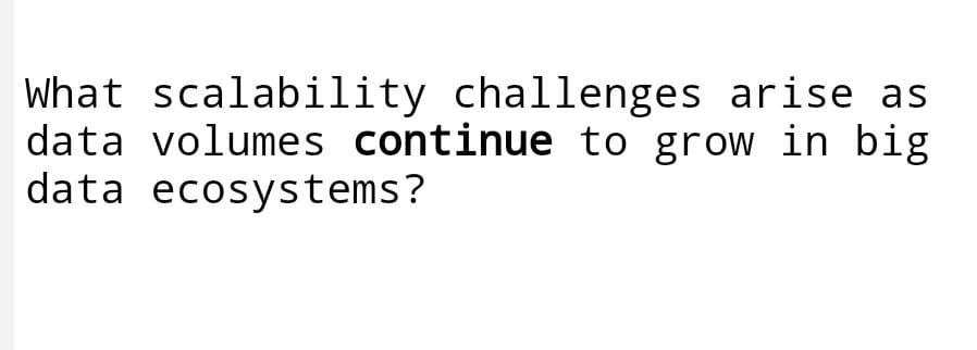 What scalability challenges arise as
data volumes continue to grow in big
data ecosystems?