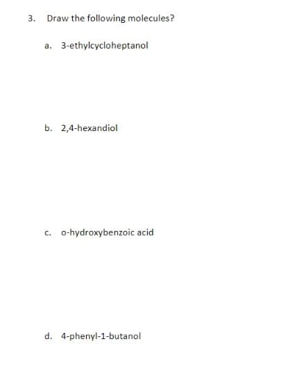 3.
Draw the following molecules?
a. 3-ethylcycloheptanol
b. 2,4-hexandiol
C.
o-hydroxybenzoic acid
d. 4-phenyl-1-butanol
