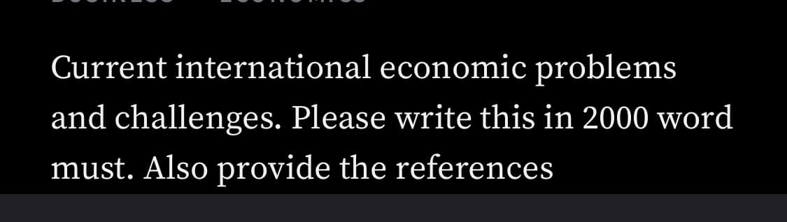 Current international economic problems
and challenges. Please write this in 2000 word
must. Also provide the references