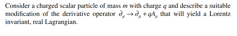 Consider a charged scalar particle of mass m with charge q and describe a suitable
modification of the derivative operator dµ→µ+qÃµ that will yield a Lorentz
invariant, real Lagrangian.
μ