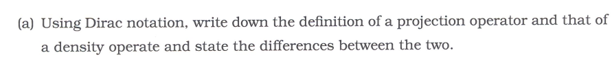 (a) Using Dirac notation, write down the definition of a projection operator and that of
a density operate and state the differences between the two.