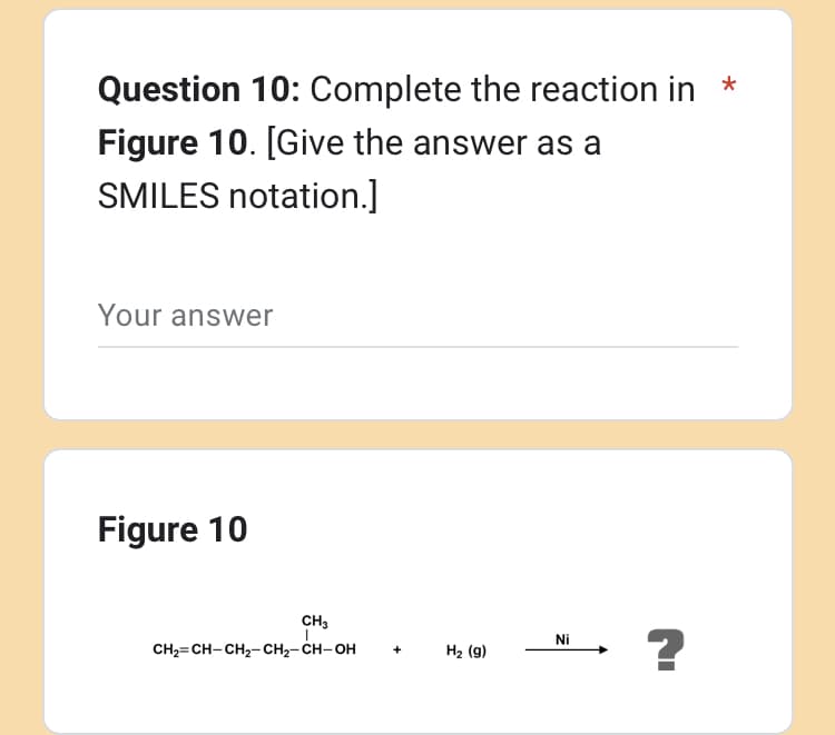 Question 10: Complete the reaction in *
Figure 10. [Give the answer as a
SMILES notation.]
Your answer
Figure 10
CH₂
CH₂=CH-CH₂-CH₂-CH-OH +
H₂ (9)
Ni
?