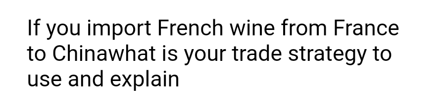 If you import French wine from France
to Chinawhat is your trade strategy to
use and explain
