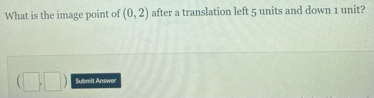 What is the image point of (0, 2) after a translation left 5 units and down 1 unit?
Submit Answer
