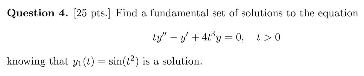 Question 4. [25 pts.] Find a fundamental set of solutions to the equation
-
ty" − y' + 4t³y = 0, t>0
knowing that y₁(t) = sin(t²) is a solution.