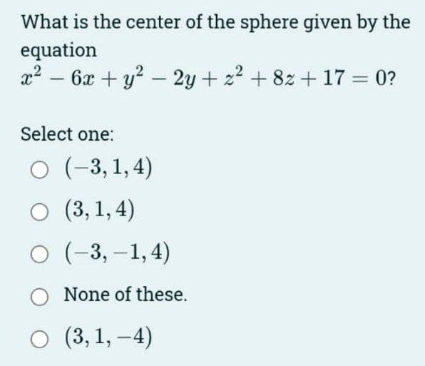 What is the center of the sphere given by the
equation
X
· 6x + y² - 2y + z² +82 +17 = 0?
-
Select one:
O (-3, 1,4)
O (3, 1,4)
O (-3,-1,4)
O None of these.
O (3, 1,-4)