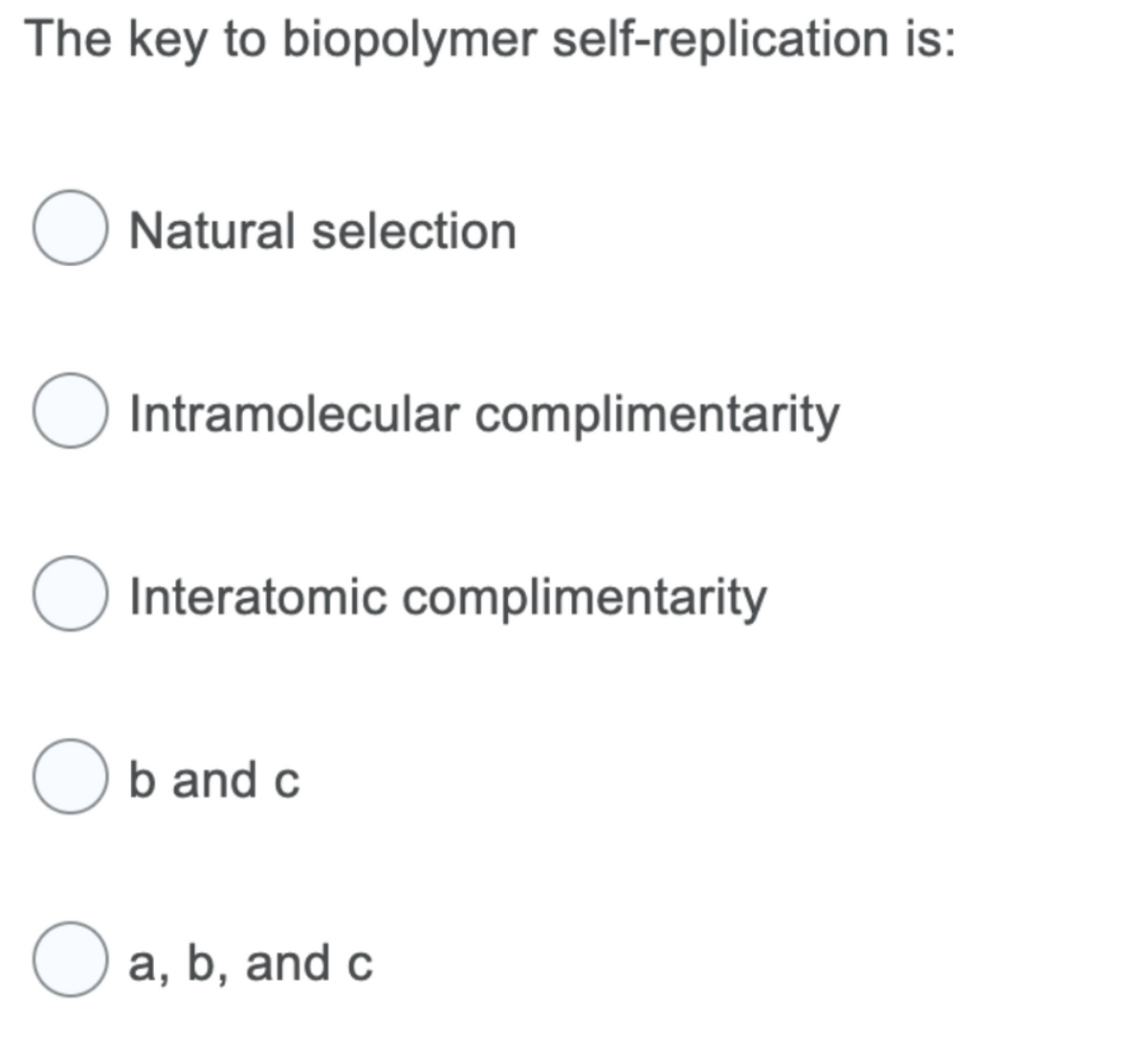 The key to biopolymer self-replication is:
O Natural selection
Intramolecular complimentarity
O Interatomic complimentarity
Ob and c
O a, b, and c