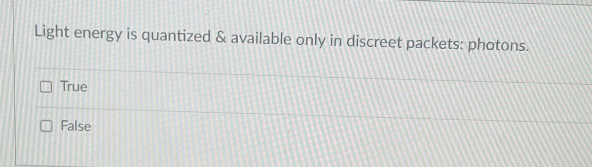 Light energy is quantized & available only in discreet packets: photons.
True
False
O
O
