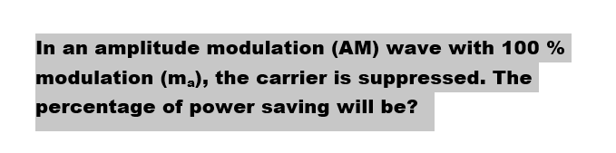 In an amplitude modulation (AM) wave with 100 %
modulation (ma), the carrier is suppressed. The
percentage of power saving will be?
