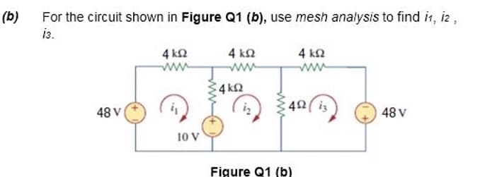 (b)
For the circuit shown in Figure Q1 (b), use mesh analysis to find it, iz,
i3.
4 k2
4 k2
ww
4 k2
ww
ww
4 k2
42(is
48 V
48 V
10 V
Figure Q1 (b)
