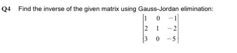 Q4 Find the inverse of the given matrix using Gauss-Jordan elimination:
10 -1
2 1 -2
3 0 -5
