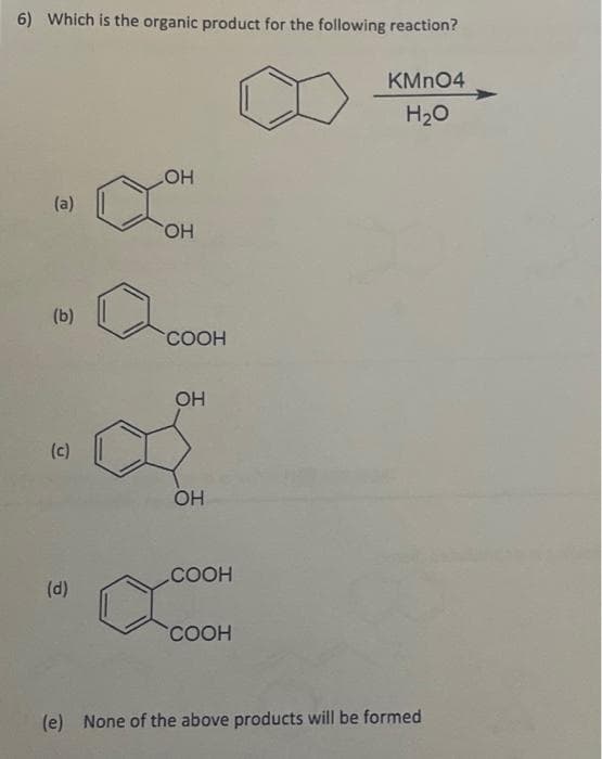 6) Which is the organic product for the following reaction?
(a)
(b)
(c)
(d)
LOH
OH
COOH
OH
OH
COOH
COOH
KMnO4
H₂O
(e) None of the above products will be formed