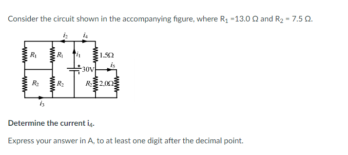 Consider the circuit shown in the accompanying figure, where R₁ =13.0 22 and R₂ = 7.5 22.
iz
i4
1.592
-30V
i3
Determine the current i4.
Express your answer in A, to at least one digit after the decimal point.
www
www
R₁
R₂
www
www
R₁
R₂
is
R₂2.002
wwww