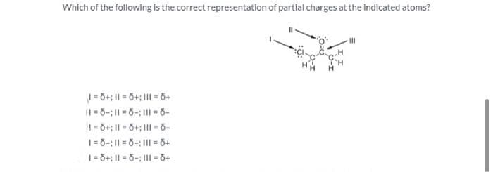 Which of the following is the correct representation of partial charges at the indicated atoms?
1 = 8+; 11 = 8+; 111 = 8+
1=8-11-8-; ||| = 8-
18+; 11 6+; 111-8-
1=8-11 = 8-: ||| = 8+
1=6+; 118-111-6+