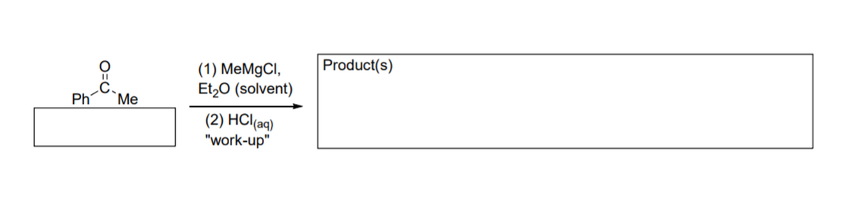 Product(s)
(1) MeMgCl,
Et,0 (solvent)
Ph
Me
(2) HCl(aq)
"work-up"
O=U
