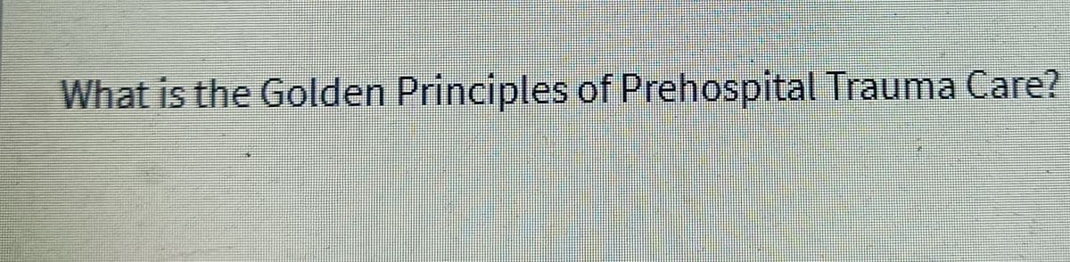 What is the Golden Principles of Prehospital Trauma Care?