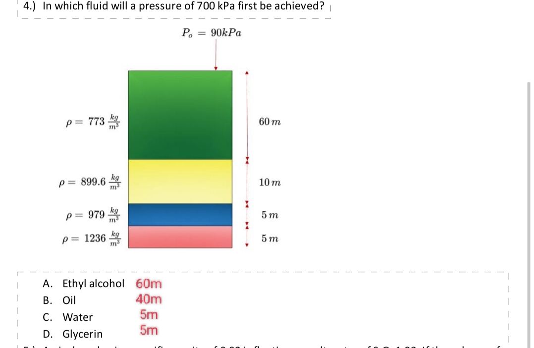 4.) In which fluid will a pressure of 700 kPa first be achieved?
= 90kPa
p = 773 kg
P= 899.6
P = 979
m³
p= 1236 kg
A. Ethyl alcohol 60m
B. Oil
40m
C. Water
D. Glycerin
5m
5m
Po
60 m
10 m
5m
5m