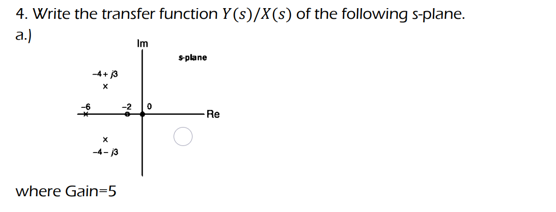4. Write the transfer function Y(s)/X(s) of the following s-plane.
a.)
Im
s-plane
-4+ 13
X
#
-2 0
Re
X
-4-j3
where Gain=5