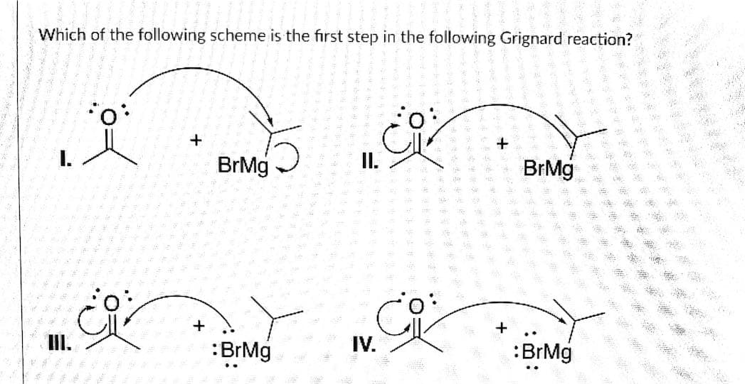 Which of the following scheme is the first step in the following Grignard reaction?
+
I.
BrMg
I.
BrMg
+
II.
:BrMg
IV.
:BrMg
※套
