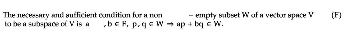The necessary and sufficient condition for a non
to be a subspace of V is a
- empty subset W of a vector space
,be F, p, qe W ⇒ ap+bq € W.
(F)