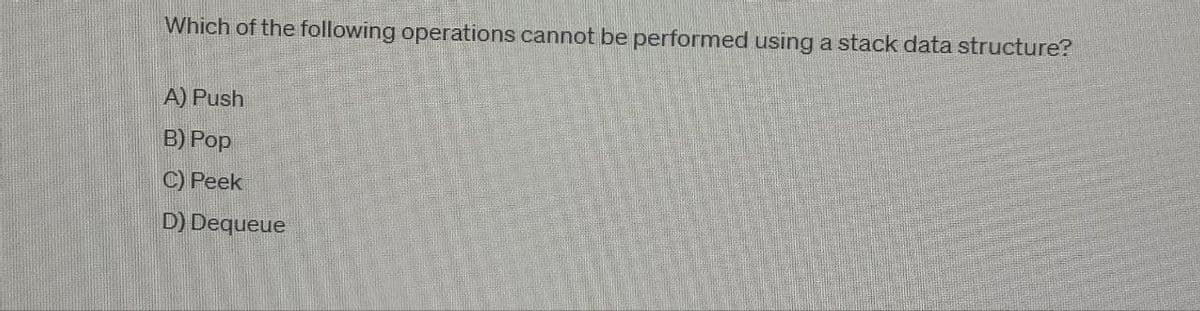 Which of the following operations cannot be performed using a stack data structure?
A) Push
B) Pop
C) Peek
D) Dequeue