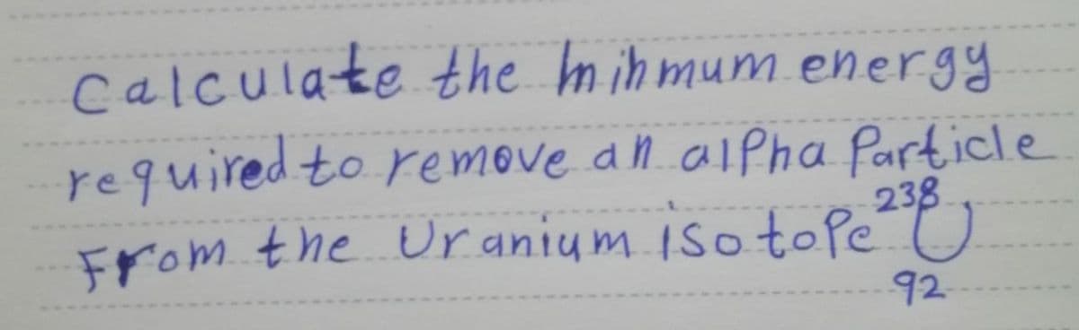 calculate the m ihmum energy
required to remove all.alpha Particle
238
From the Uranium Isoto Pe U
92
