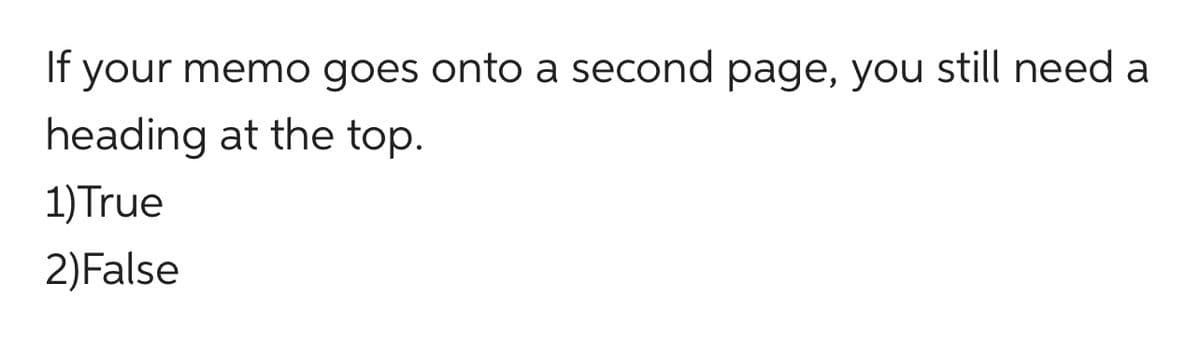 If your memo goes onto a second page, you still need a
heading at the top.
1)True
2)False