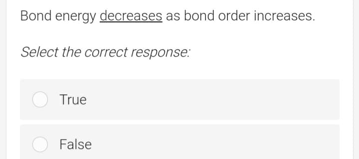Bond energy decreases as bond order increases.
Select the correct response:
True
False
