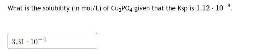 What is the solubility (in mol/L) of Cu3PO4 given that the Ksp is 1.12·10¯
0-8
3.31 107
.
4