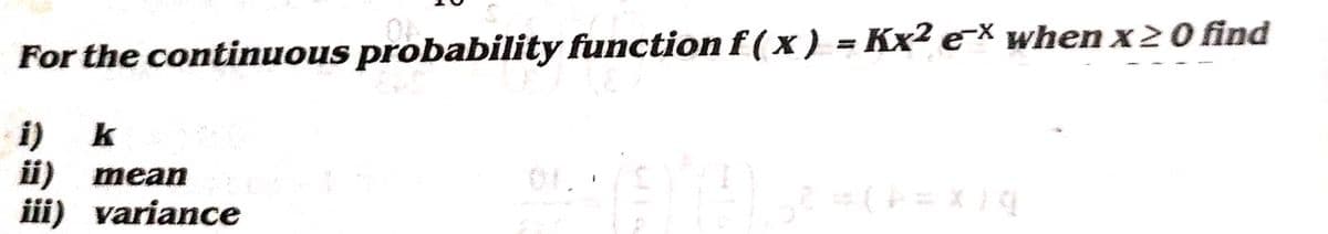 For the continuous probability function f(x) = Kx² ex when x ≥ 0 find
i) k
ii) mean
iii) variance
=(A=X) q