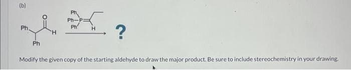 (b)
Ph.
Ph
H
Ph,
Ph-P:
Ph
H
?
Modify the given copy of the starting aldehyde to draw the major product. Be sure to include stereochemistry in your drawing.