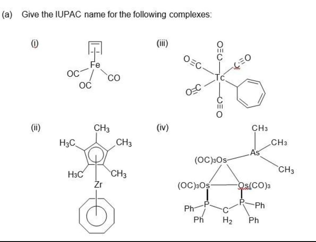 (a) Give the IUPAC name for the following complexes:
(1)
OEC
Fe
oc/ co
OC
(ii)
CH3
(iv)
CH3
H3C.
CH3
CH3
As
(OC):Os
CH3
H3C
CH3
Źr
(OC)3Os
Os(CO)3
Ph
Ph-P
Ph
H2
Ph
OEU-
CEO
