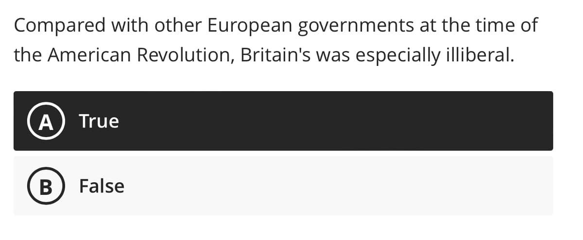 Compared with other European governments at the time of
the American Revolution, Britain's was especially illiberal.
A True
B False