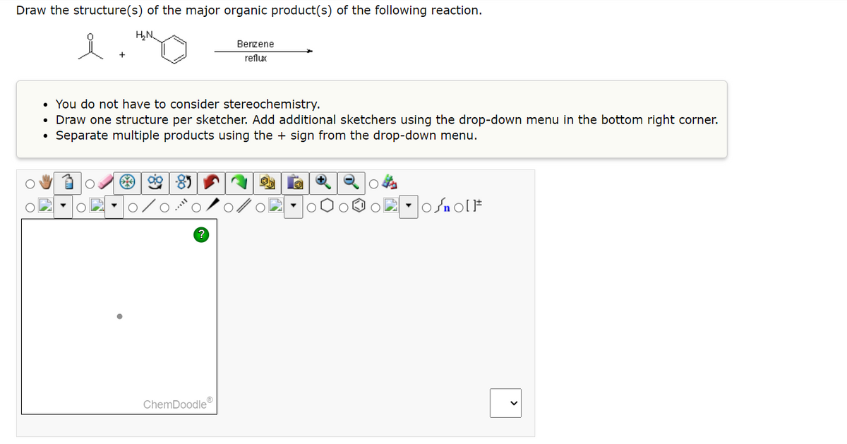 Draw the structure(s) of the major organic product(s) of the following reaction.
H₂N.
• You do not have to consider stereochemistry.
• Draw one structure per sketcher. Add additional sketchers using the drop-down menu in the bottom right corner.
• Separate multiple products using the + sign from the drop-down menu.
O
985
ChemDoodleⓇ
Benzene
reflux
O
O
OU CI
O
O
Osno[1