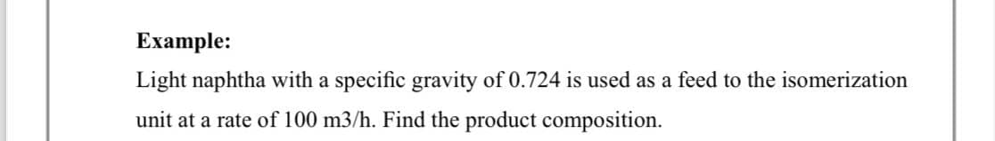 Example:
Light naphtha with a specific gravity of 0.724 is used as a feed to the isomerization
unit at a rate of 100 m3/h. Find the product composition.