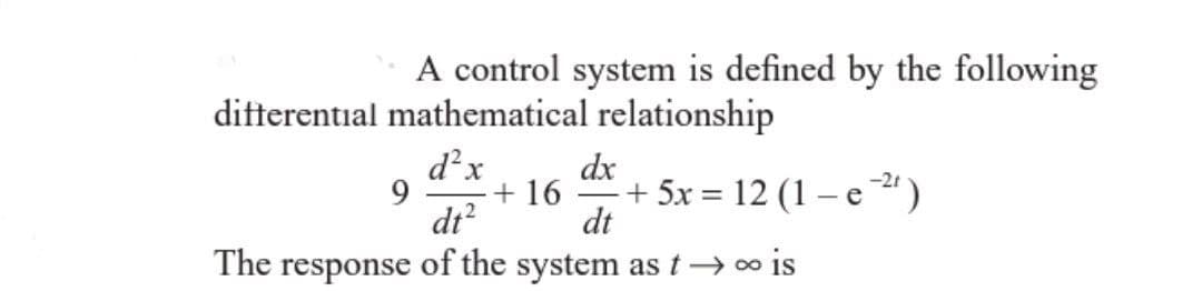 A control system is defined by the following
differential mathematical relationship
d²x
dt²
The response of the system as t→ ∞ is
9
+ 16
dx
dt
+ 5x = 12 (1 - e ²¹)