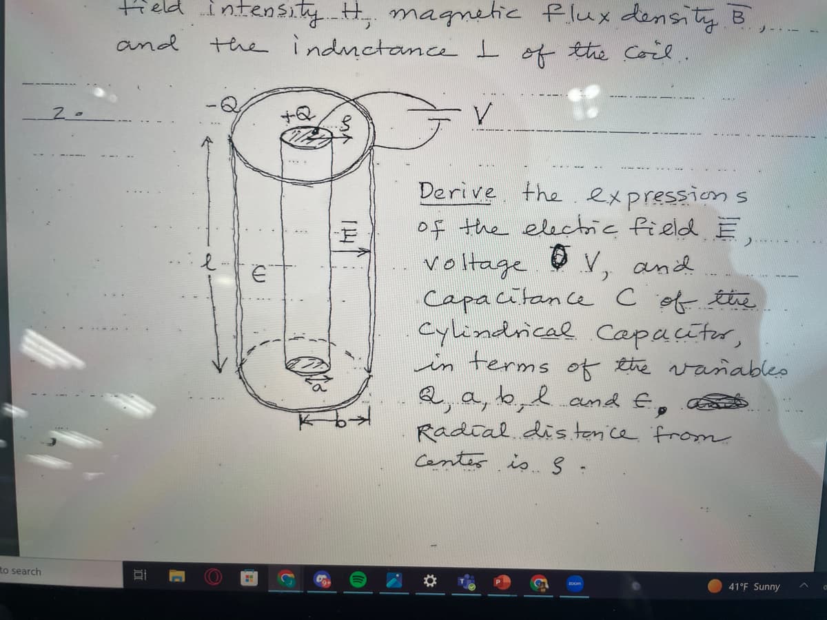 to search
20
field intensity. H. magnetic flux density B
the inductance I of the coil.
and
V
€
Vz
ttl
----
Derive the expressions
of the electric field E
voltage V, and
Capacitance C of the
Cylindrical Capacitor,
in terms of the variables
2, a, b l and Ep
Radial distance from
Center is S
W
2-.-.
41°F Sunny