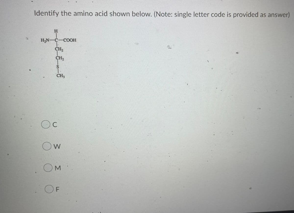 Identify the amino acid shown below. (Note: single letter code is provided as answer)
H
H₂N-C-COOH
CH₂
CH₂
CH₂
Эс
Ow
COM
OF