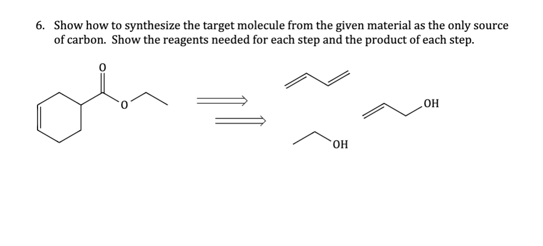 6. Show how to synthesize the target molecule from the given material as the only source
of carbon. Show the reagents needed for each step and the product of each step.
OH
.OH