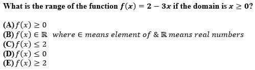 What is the range of the function f(x) = 2 - 3x if the domain is x ≥ 0?
(A) f(x) ≥ 0
(B) f(x) ER where E means element of & R means real numbers
(C)f(x) ≤ 2
(D) f(x) ≤ 0
(E) f(x) ≥ 2