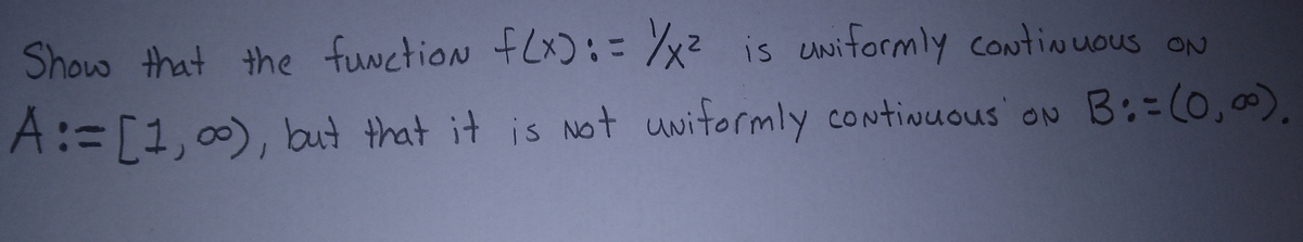 Show that the function f(x): = √/x² is uniformly continuous ON
A:= [1,00), but that it is not uniformly continuous ON B: = (0,00).