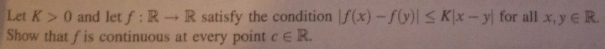 Let K> 0 and let f: RR satisfy the condition f(x)-f(y)| ≤ Kx-y for all x, y € R.
Show that f is continuous at every point c E R.