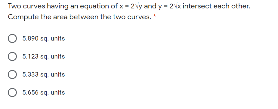 Two curves having an equation of x = 2vy and y = 2Vx intersect each other.
Compute the area between the two curves. *
5.890 sq. units
5.123 sq. units
5.333 sq. units
O 5.656 sq. units
