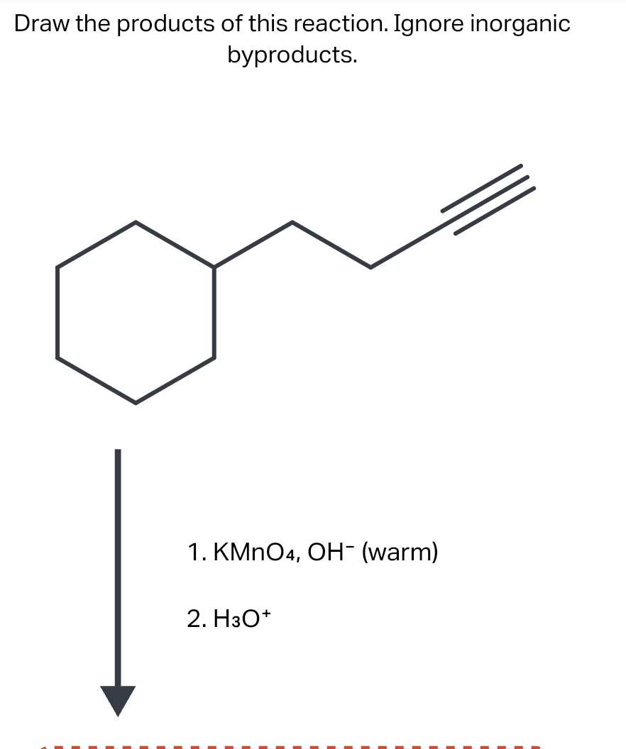 Draw the products of this reaction. Ignore inorganic
byproducts.
1. KMnO4, OH¯ (warm)
2. H3O+